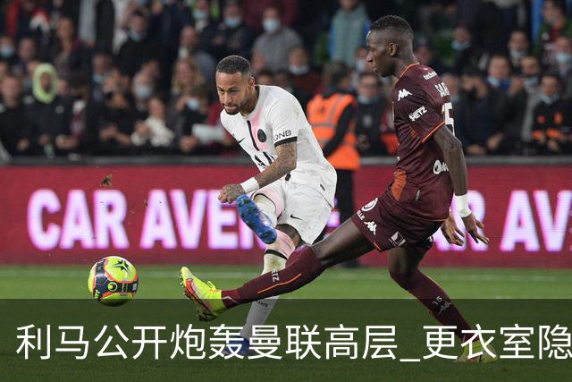 利马公开炮轰曼联高层 更衣室隐忧愈加明显